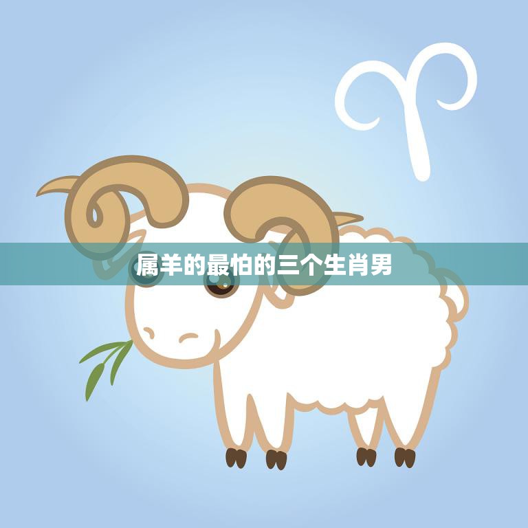 属羊的最怕的三个生肖男(你绝对不能错过)