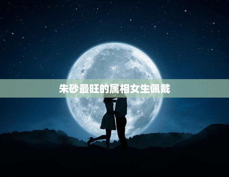 朱砂最旺的属相女生佩戴(如何选择适合自己的朱砂饰品)