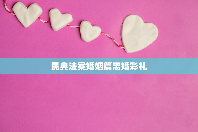 民典法案婚姻篇离婚彩礼(如何避免成为婚姻的陷阱)