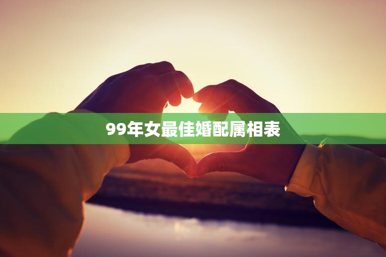 99年女最佳婚配属相表(找到你的最佳伴侣)