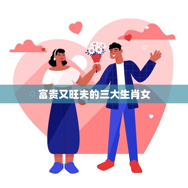 富贵又旺夫的三大生肖女(谁是最有福气的女人)