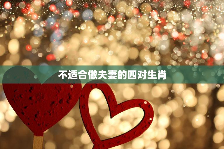 不适合做夫妻的四对生肖(揭秘这些生肖组合注定不合适)