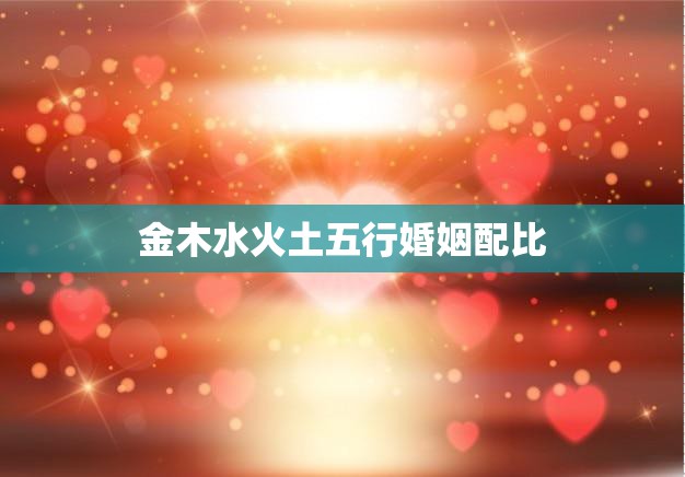 金木水火土五行婚姻配比(如何选择最佳配偶)