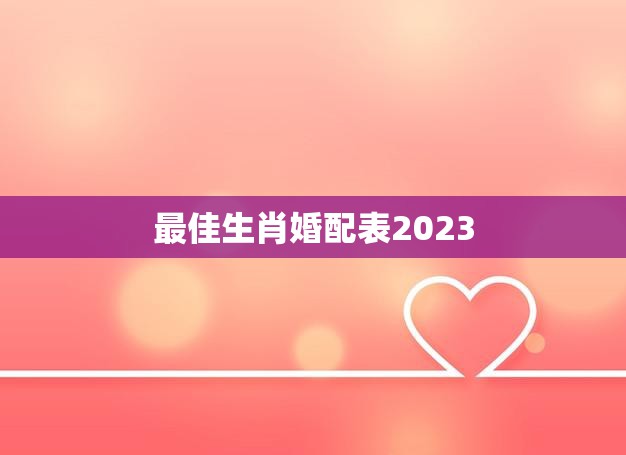 最佳生肖婚配表2023(2023年十二生肖婚配指南)
