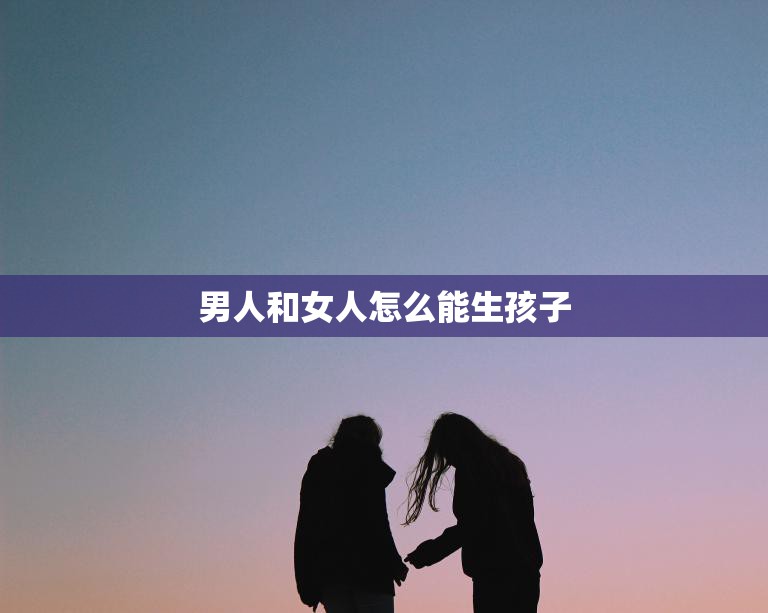 男人和女人怎么能生孩子(探秘生育奥秘)