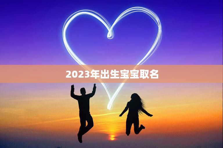 2023年出生宝宝取名(如何选择最适合的名字)