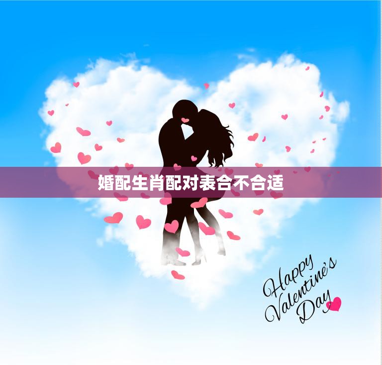 婚配生肖配对表合不合适(如何正确看待生肖配对表)