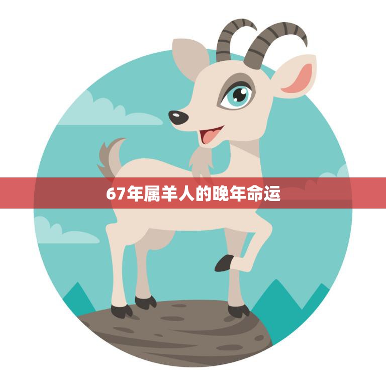 67年属羊人的晚年命运(如何预测和改变)