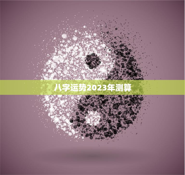 八字运势2023年测算(2023年你的命运如何)
