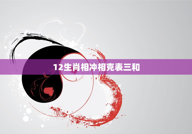 12生肖相冲相克表三和(如何避免相冲相克的影响)