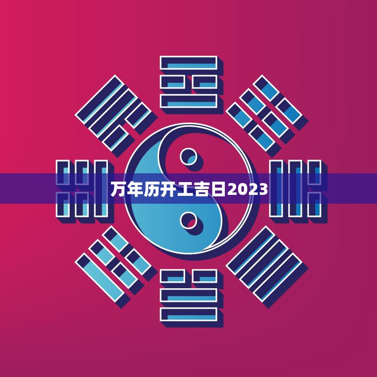 万年历开工吉日2023(迎接新年开启好运之门)