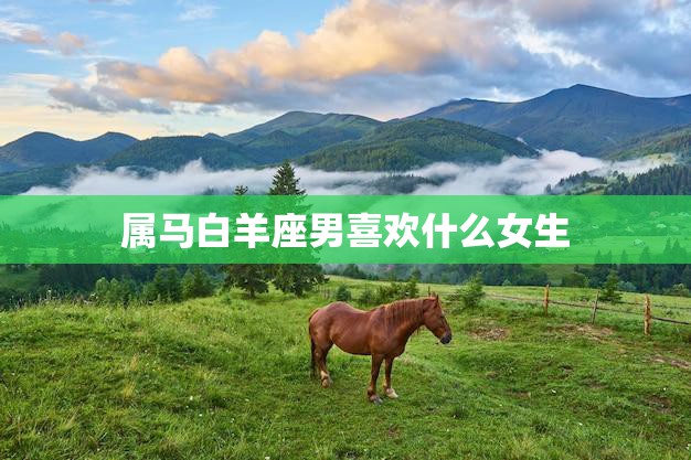 属马白羊座男喜欢什么女生(揭秘他们钟情于哪种女性)