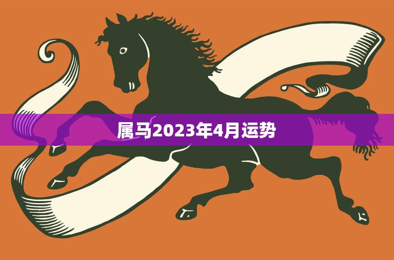 属马2023年4月运势(事业顺遂财运亨通)