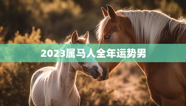 2023属马人全年运势男(财运旺盛事业有成)