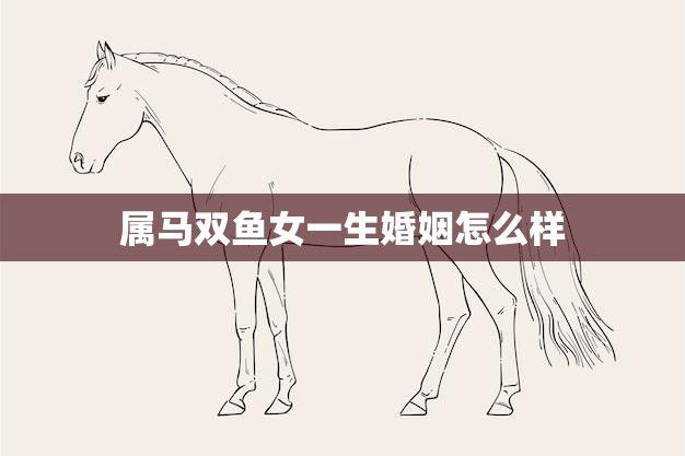 属马双鱼女一生婚姻怎么样(幸福还是坎坷)