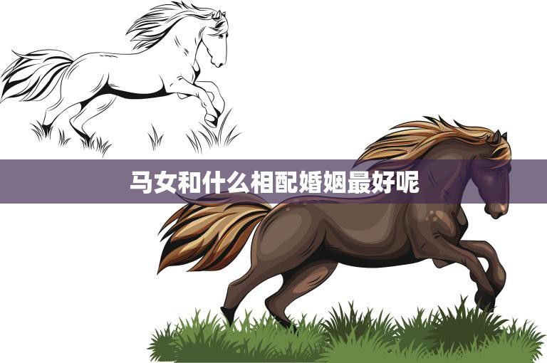 马女和什么相配婚姻最好呢(如何选择最佳婚姻对象)