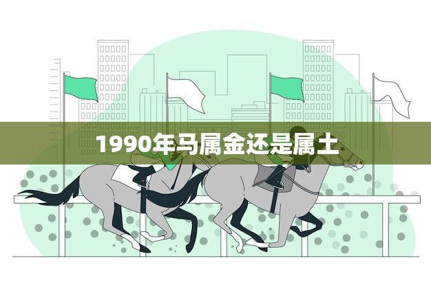 1990年马属金还是属土(解析马属金还是属土)