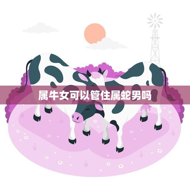 属牛女可以管住属蛇男吗(如何让属蛇男听从属牛女的指挥)