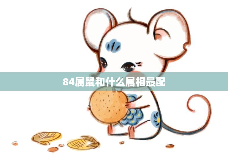 84属鼠和什么属相最配(如何选择最佳配偶)