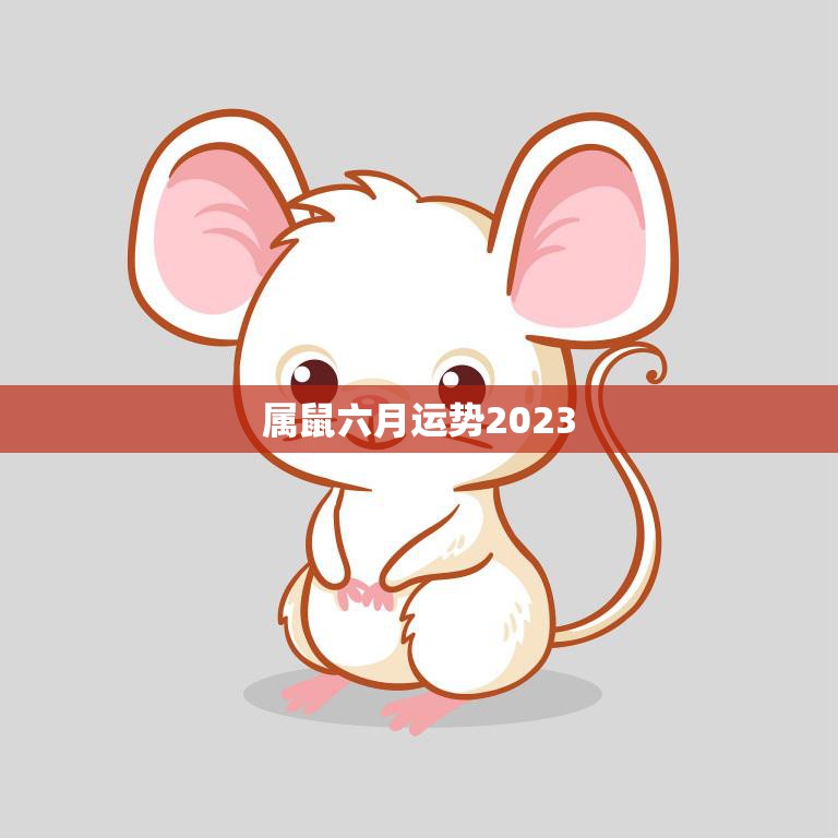 属鼠六月运势2023(财运亨通事业顺利桃花旺盛)