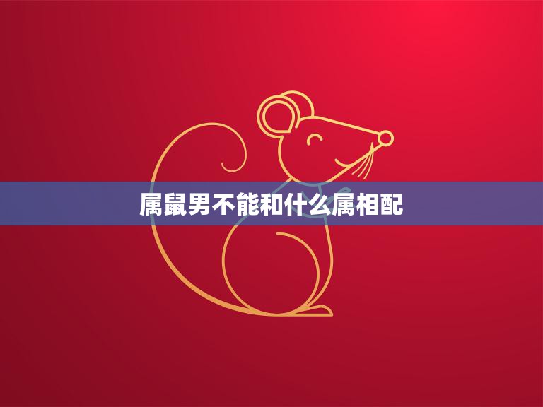 属鼠男不能和什么属相配(配对禁忌大揭秘)